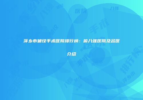 萍乡市皱纹手术医院排行榜：前八强医院及名医介绍