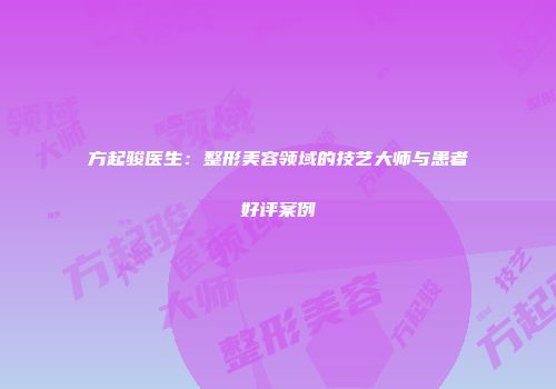 方起骏医生：整形美容领域的技艺大师与患者好评案例