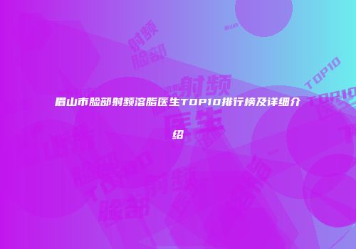 眉山市脸部射频溶脂医生TOP10排行榜及详细介绍