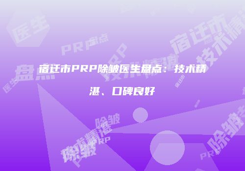 宿迁市PRP除皱医生盘点：技术精湛、口碑良好