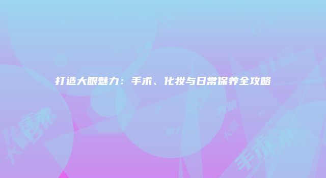 打造大眼魅力：手术、化妆与日常保养全攻略