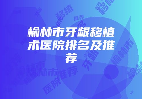 榆林市牙龈移植术医院排名及推荐