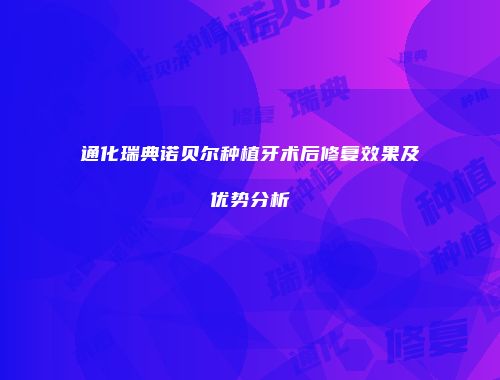 通化瑞典诺贝尔种植牙术后修复效果及优势分析