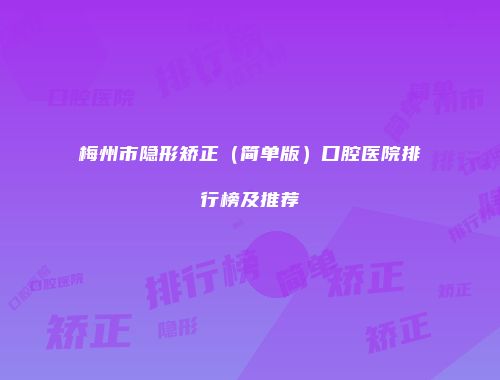 梅州市隐形矫正（简单版）口腔医院排行榜及推荐