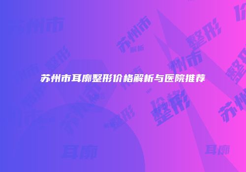 苏州市耳廓整形价格解析与医院推荐