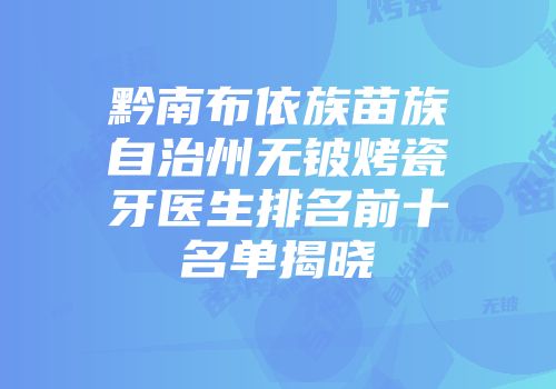 黔南布依族苗族自治州无铍烤瓷牙医生排名前十名单揭晓