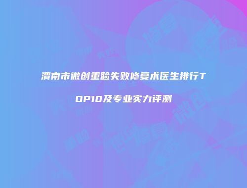 渭南市微创重睑失败修复术医生排行TOP10及专业实力评测