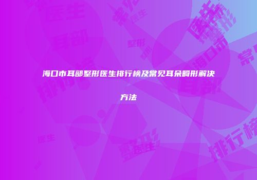 海口市耳部整形医生排行榜及常见耳朵畸形解决方法