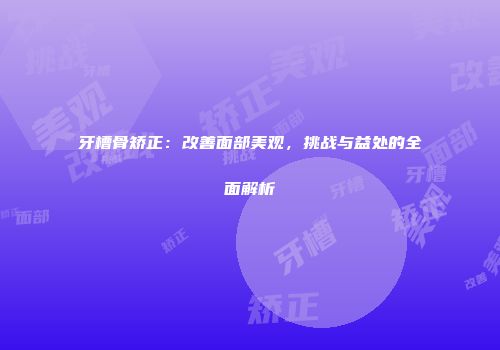 牙槽骨矫正：改善面部美观，挑战与益处的全面解析