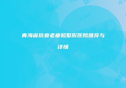 青海省抗衰老瘦脸整形医院推荐与详情