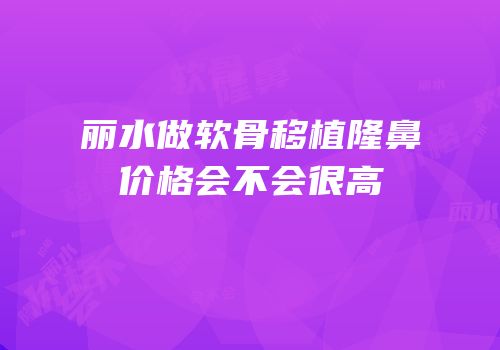 丽水做软骨移植隆鼻价格会不会很高