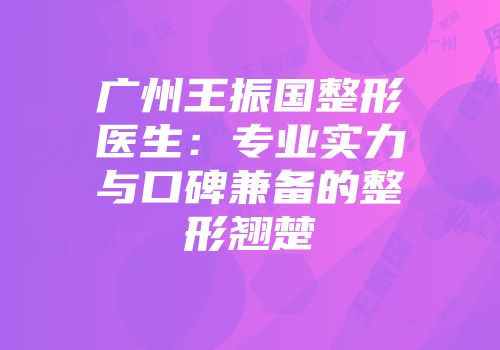 广州王振国整形医生：专业实力与口碑兼备的整形翘楚
