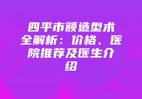 四平市额造型术全解析：价格、医院推荐及医生介绍