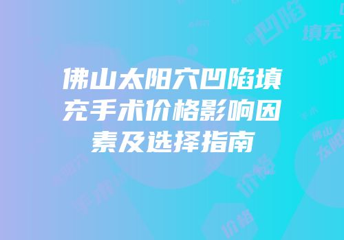 佛山太阳穴凹陷填充手术价格影响因素及选择指南