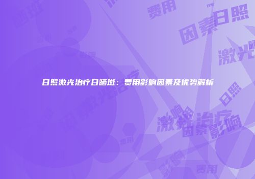 日照激光治疗日晒斑：费用影响因素及优势解析