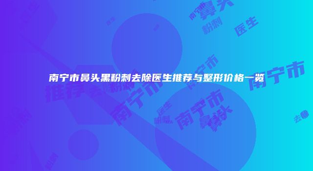 南宁市鼻头黑粉刺去除医生推荐与整形价格一览