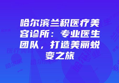 哈尔滨兰积医疗美容诊所：专业医生团队，打造美丽蜕变之旅