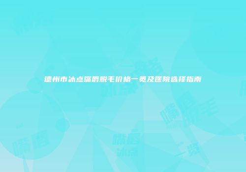 德州市冰点嘴唇脱毛价格一览及医院选择指南
