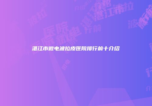 湛江市微电波拉皮医院排行前十介绍