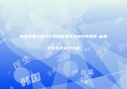 韩国王者之冠光子嫩肤医生排名榜好评推荐-崔荣达医生凭实力入围