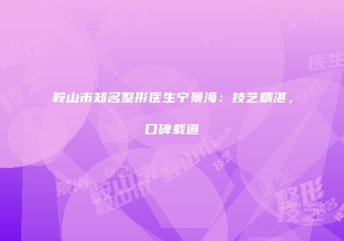 鞍山市知名整形医生宁景海：技艺精湛，口碑载道