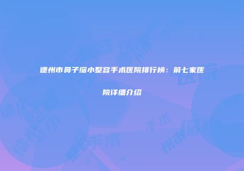 德州市鼻子缩小整容手术医院排行榜：前七家医院详细介绍