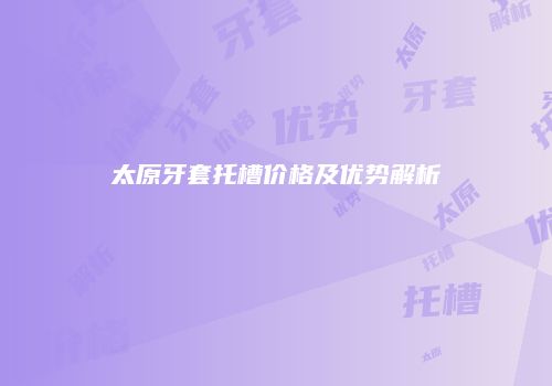 太原牙套托槽价格及优势解析