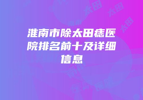 淮南市除太田痣医院排名前十及详细信息