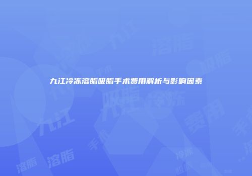 九江冷冻溶脂吸脂手术费用解析与影响因素