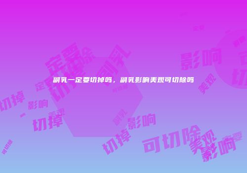 副乳一定要切掉吗，副乳影响美观可切除吗