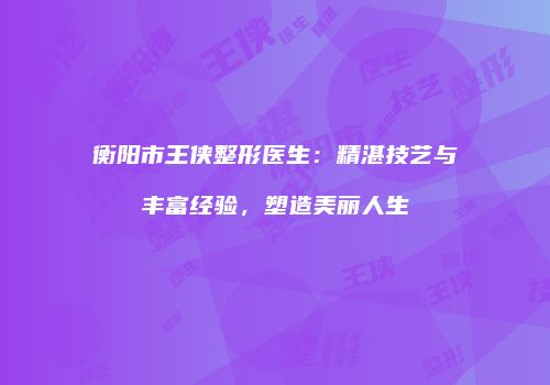 衡阳市王侠整形医生：精湛技艺与丰富经验，塑造美丽人生