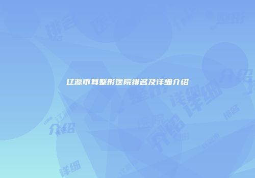 辽源市耳整形医院排名及详细介绍