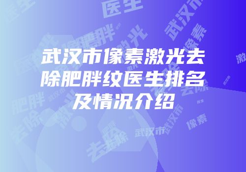 武汉市像素激光去除肥胖纹医生排名及情况介绍