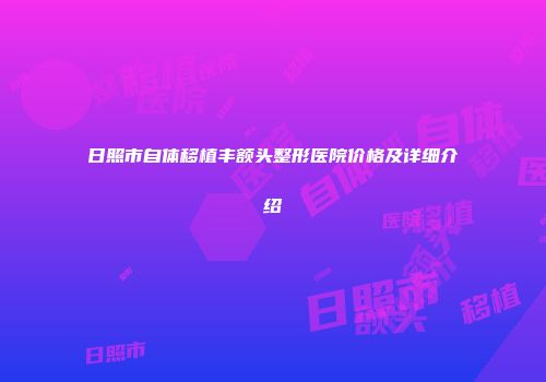 日照市自体移植丰额头整形医院价格及详细介绍