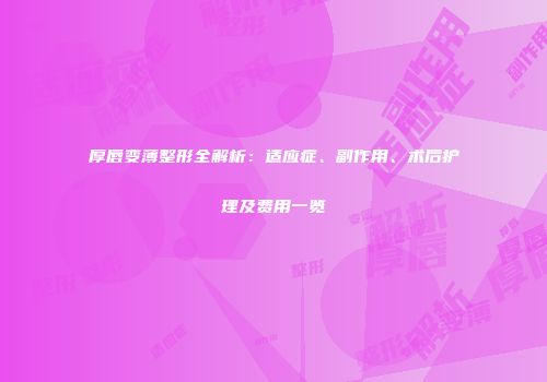 厚唇变薄整形全解析：适应症、副作用、术后护理及费用一览