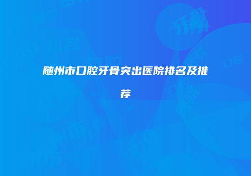 随州市口腔牙骨突出医院排名及推荐