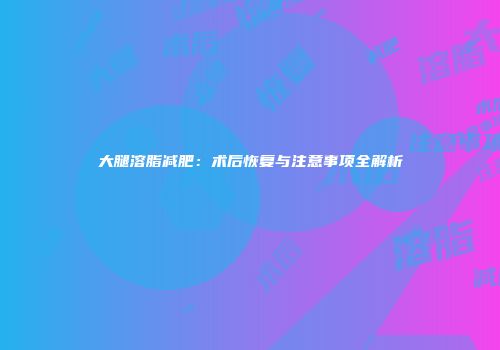 大腿溶脂减肥：术后恢复与注意事项全解析