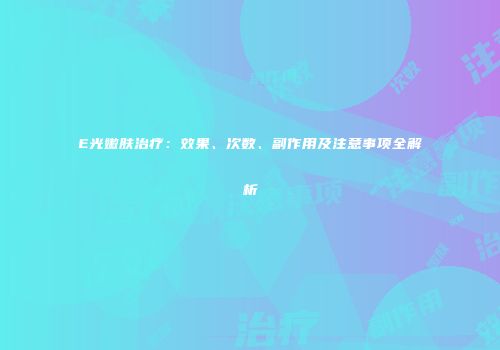 E光嫩肤治疗：效果、次数、副作用及注意事项全解析