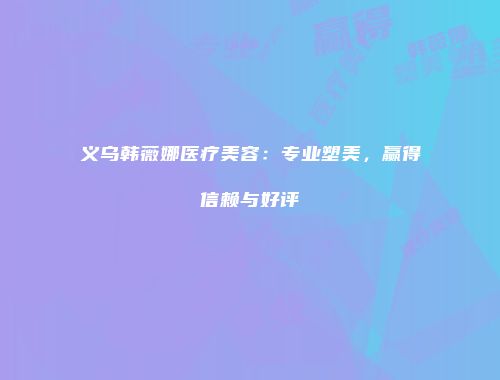 义乌韩薇娜医疗美容：专业塑美，赢得信赖与好评