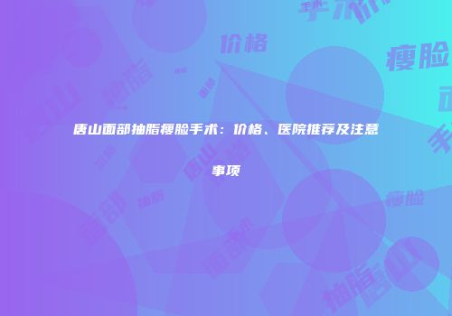 唐山面部抽脂瘦脸手术：价格、医院推荐及注意事项