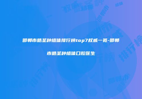 邯郸市皓圣种植体排行榜top7权威一览-邯郸市皓圣种植体口腔医生