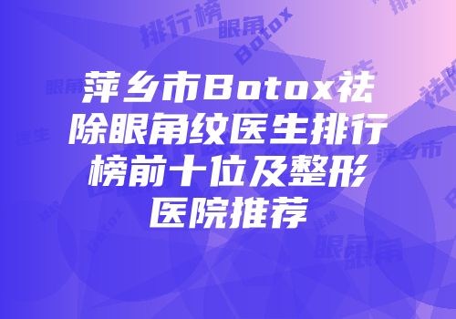 萍乡市Botox祛除眼角纹医生排行榜前十位及整形医院推荐