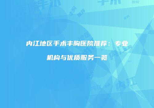 内江地区手术丰胸医院推荐：专业机构与优质服务一览