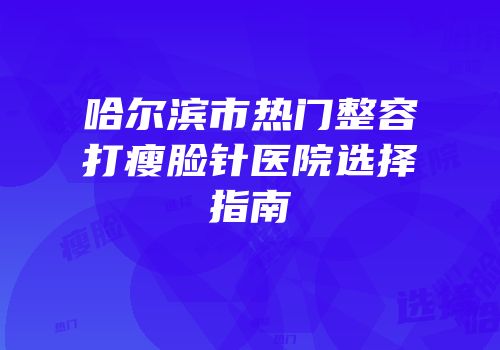 哈尔滨市热门整容打瘦脸针医院选择指南