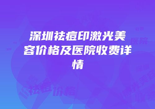 深圳祛痘印激光美容价格及医院收费详情