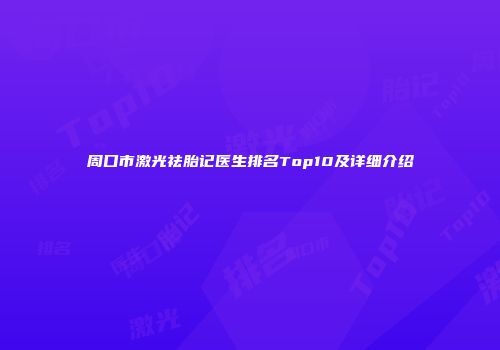 周口市激光祛胎记医生排名Top10及详细介绍