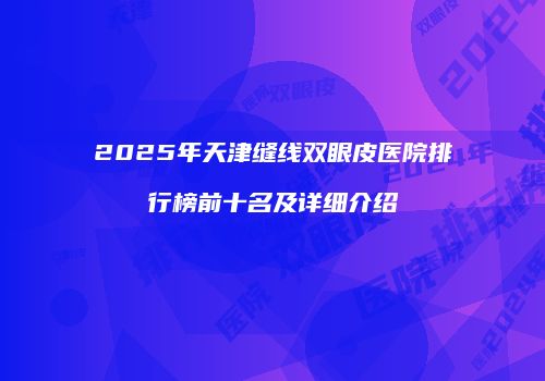 2025年天津缝线双眼皮医院排行榜前十名及详细介绍