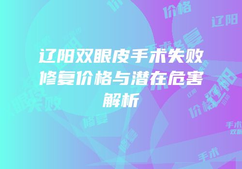 辽阳双眼皮手术失败修复价格与潜在危害解析