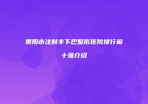 贵阳市注射丰下巴整形医院排行前十强介绍