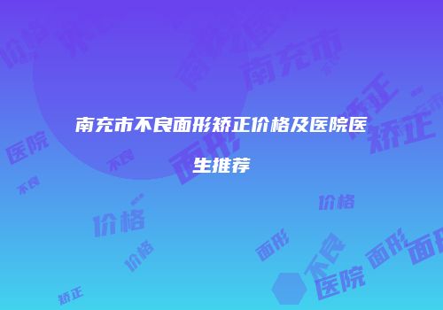南充市不良面形矫正价格及医院医生推荐